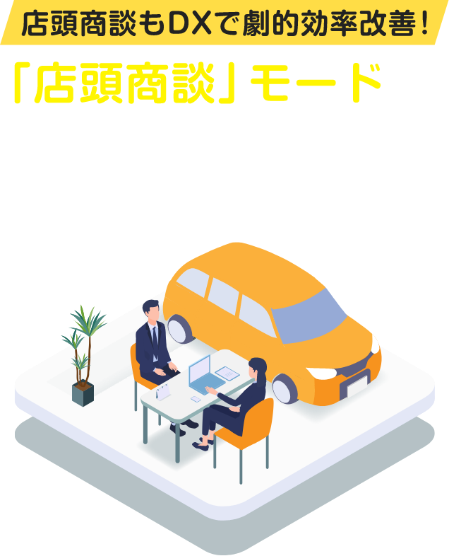 店頭商談もDXで劇的効率改善！「店頭商談」モードで毎日の店頭商談でも活用できます！