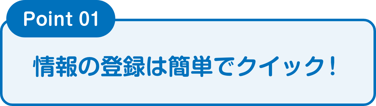 情報の登録は簡単でクイック！